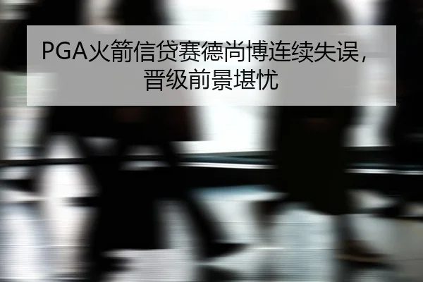 PGA火箭信贷赛德尚博连续失误，晋级前景堪忧
