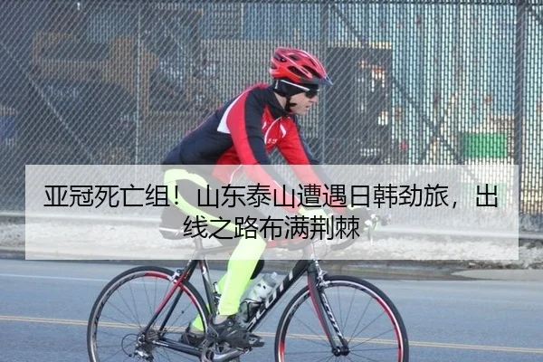 亚冠死亡组！山东泰山遭遇日韩劲旅，出线之路布满荆棘