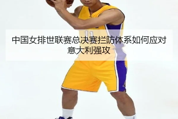 中国女排世联赛总决赛拦防体系如何应对意大利强攻