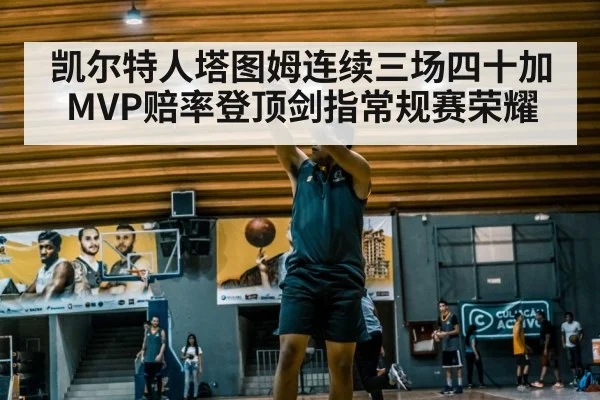 凯尔特人塔图姆连续三场四十加MVP赔率登顶剑指常规赛荣耀