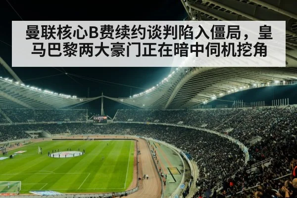 曼联核心B费续约谈判陷入僵局,皇马巴黎两大豪门正在暗中伺机挖角