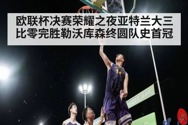 欧联杯决赛荣耀之夜亚特兰大三比零完胜勒沃库森终圆队史首冠